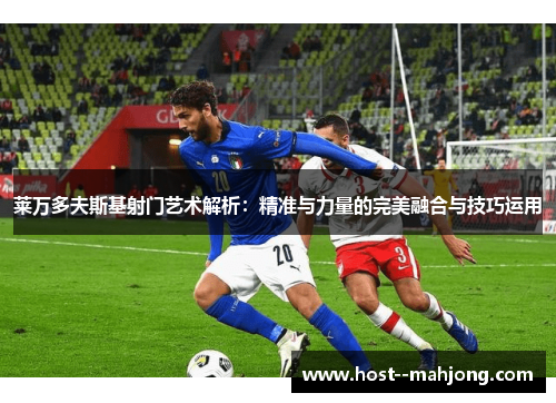 莱万多夫斯基射门艺术解析：精准与力量的完美融合与技巧运用