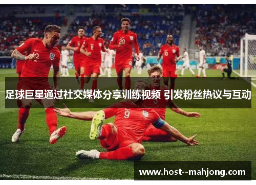 足球巨星通过社交媒体分享训练视频 引发粉丝热议与互动 足球巨星通过社交媒体分享训练视频 引发粉丝热议与互动