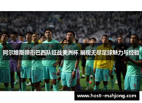 阿尔维斯领衔巴西队征战美洲杯 展现无尽足球魅力与经验