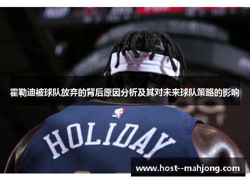 霍勒迪被球队放弃的背后原因分析及其对未来球队策略的影响