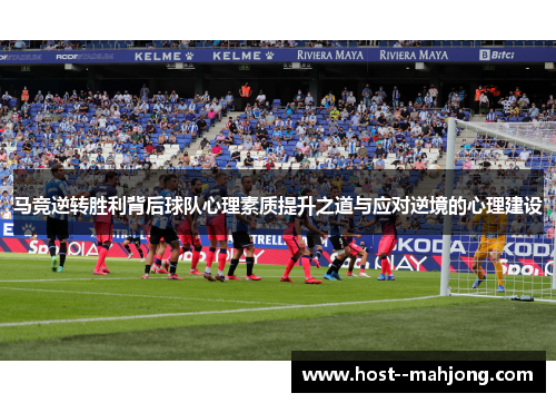 马竞逆转胜利背后球队心理素质提升之道与应对逆境的心理建设
