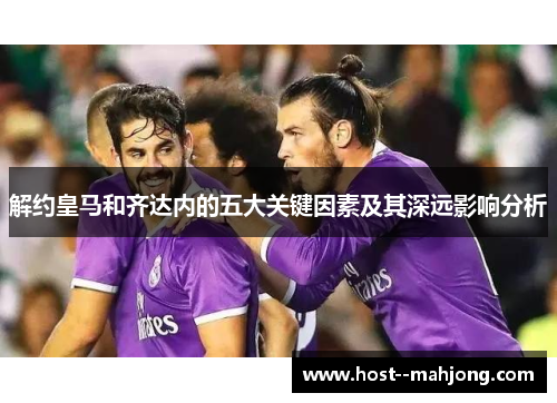 解约皇马和齐达内的五大关键因素及其深远影响分析