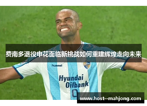 费南多退役申花面临新挑战如何重建辉煌走向未来