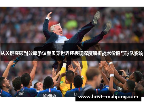 从关键突破到效率争议登贝莱世界杯表现深度解析战术价值与球队影响 从关键突破到效率争议登贝莱世界杯表现深度解析战术价值与球队影响