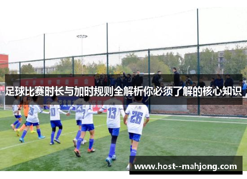 足球比赛时长与加时规则全解析你必须了解的核心知识 足球比赛时长与加时规则全解析你必须了解的核心知识