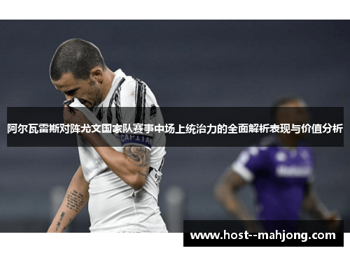 阿尔瓦雷斯对阵尤文国家队赛事中场上统治力的全面解析表现与价值分析