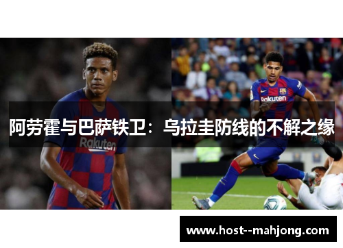 阿劳霍与巴萨铁卫:乌拉圭防线的不解之缘 阿劳霍与巴萨铁卫:乌拉圭防线的不解之缘