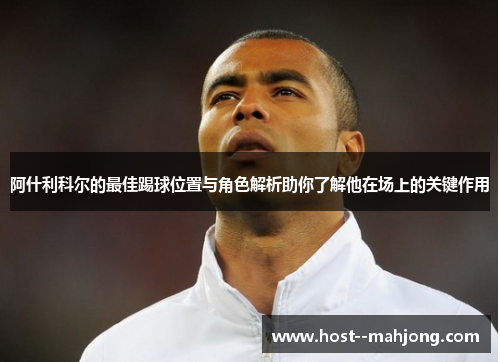 阿什利科尔的最佳踢球位置与角色解析助你了解他在场上的关键作用 阿什利科尔的最佳踢球位置与角色解析助你了解他在场上的关键作用