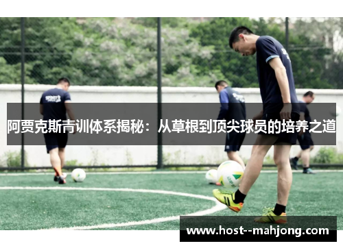 阿贾克斯青训体系揭秘:从草根到顶尖球员的培养之道 阿贾克斯青训体系揭秘:从草根到顶尖球员的培养之道