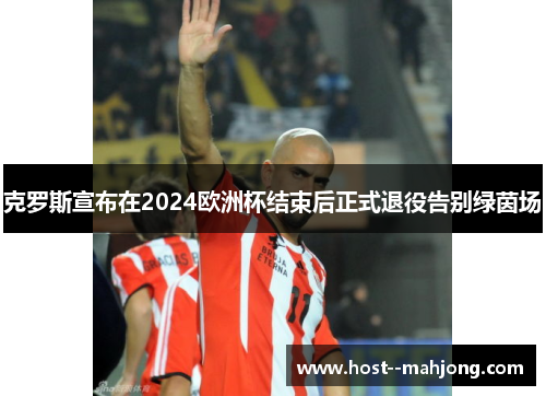 克罗斯宣布在2024欧洲杯结束后正式退役告别绿茵场 克罗斯宣布在2024欧洲杯结束后正式退役告别绿茵场