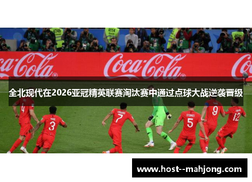 全北现代在2026亚冠精英联赛淘汰赛中通过点球大战逆袭晋级 全北现代在2026亚冠精英联赛淘汰赛中通过点球大战逆袭晋级