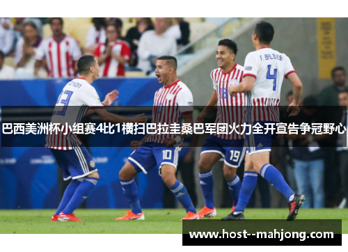 巴西美洲杯小组赛4比1横扫巴拉圭桑巴军团火力全开宣告争冠野心 巴西美洲杯小组赛4比1横扫巴拉圭桑巴军团火力全开宣告争冠野心
