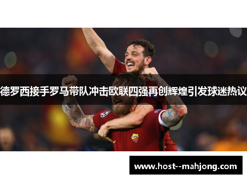 德罗西接手罗马带队冲击欧联四强再创辉煌引发球迷热议 德罗西接手罗马带队冲击欧联四强再创辉煌引发球迷热议