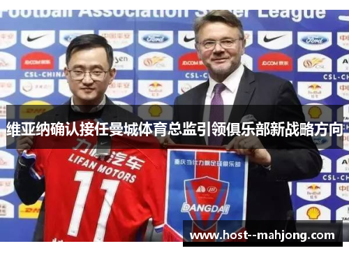 维亚纳确认接任曼城体育总监引领俱乐部新战略方向 维亚纳确认接任曼城体育总监引领俱乐部新战略方向