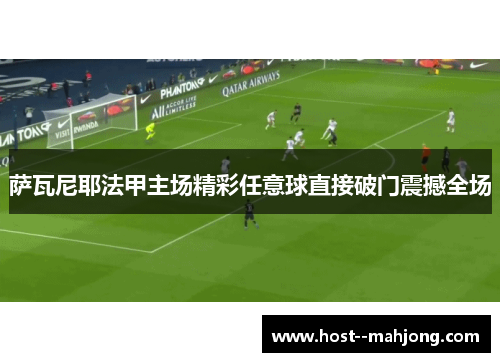 萨瓦尼耶法甲主场精彩任意球直接破门震撼全场 萨瓦尼耶法甲主场精彩任意球直接破门震撼全场