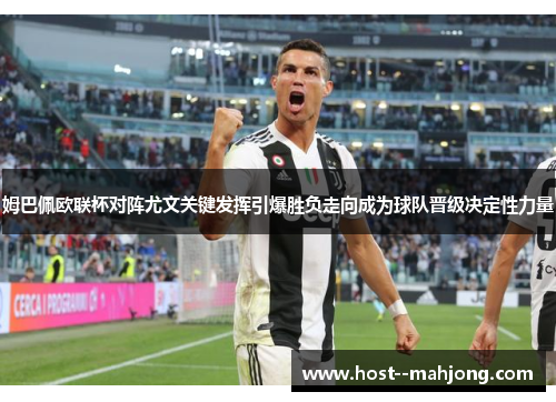 姆巴佩欧联杯对阵尤文关键发挥引爆胜负走向成为球队晋级决定性力量 姆巴佩欧联杯对阵尤文关键发挥引爆胜负走向成为球队晋级决定性力量