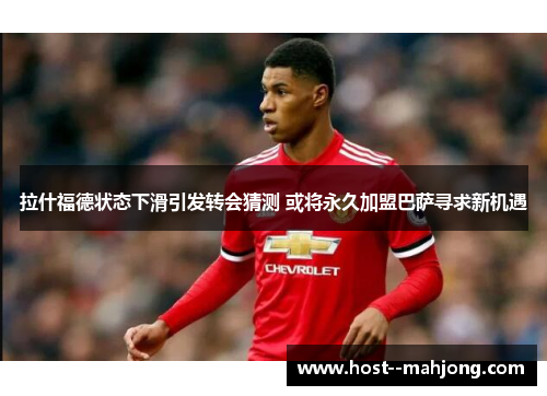 拉什福德状态下滑引发转会猜测 或将永久加盟巴萨寻求新机遇 拉什福德状态下滑引发转会猜测 或将永久加盟巴萨寻求新机遇