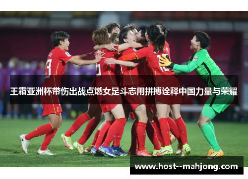 王霜亚洲杯带伤出战点燃女足斗志用拼搏诠释中国力量与荣耀