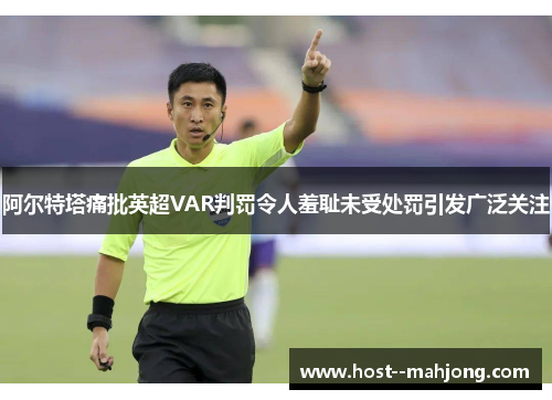 阿尔特塔痛批英超VAR判罚令人羞耻未受处罚引发广泛关注 阿尔特塔痛批英超VAR判罚令人羞耻未受处罚引发广泛关注